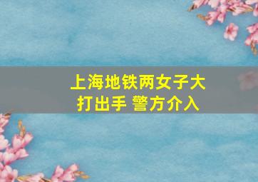 上海地铁两女子大打出手 警方介入